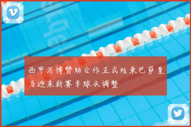 西甲万博赞助合作正式结束巴萨皇马迎来新赛季球衣调整