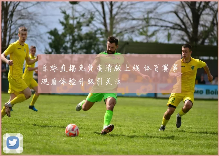 乐球直播免费高清版上线 体育赛事观看体验升级引关注