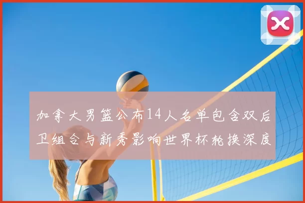 加拿大男篮公布14人名单包含双后卫组合与新秀影响世界杯轮换深度