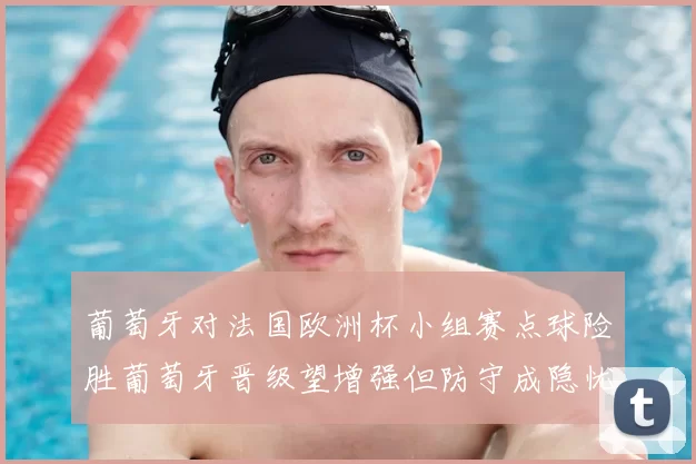 葡萄牙对法国欧洲杯小组赛点球险胜葡萄牙晋级望增强但防守成隐忧