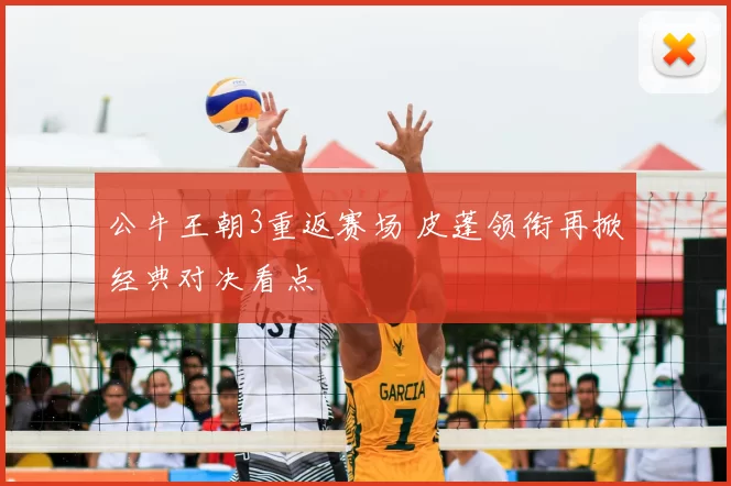 公牛王朝3重返赛场 皮蓬领衔再掀经典对决看点