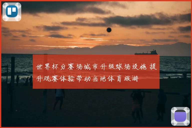 世界杯分赛场城市升级球场设施 提升观赛体验带动当地体育旅游