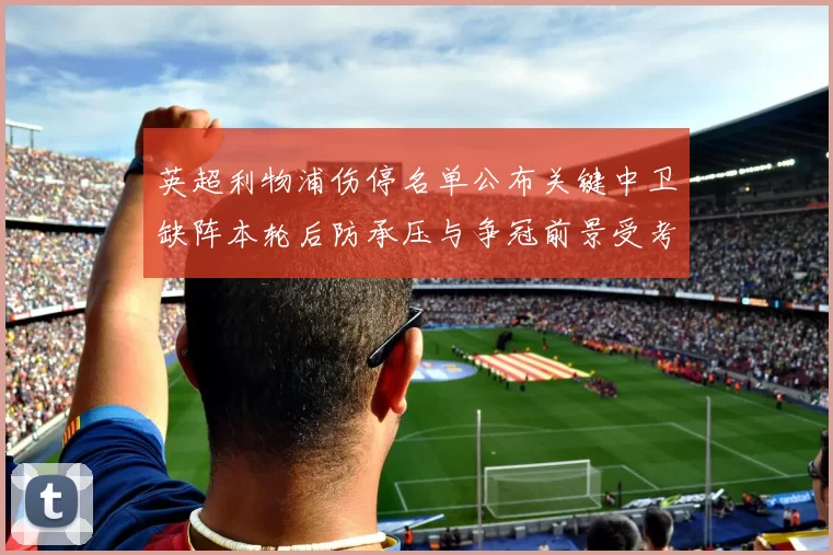 英超利物浦伤停名单公布关键中卫缺阵本轮后防承压与争冠前景受考验