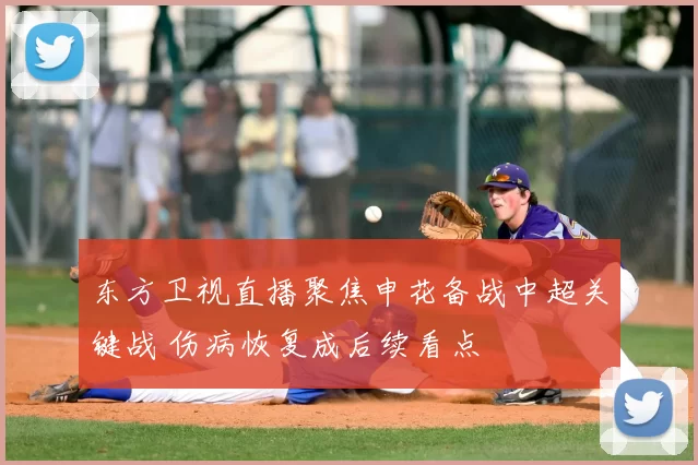 东方卫视直播聚焦申花备战中超关键战 伤病恢复成后续看点