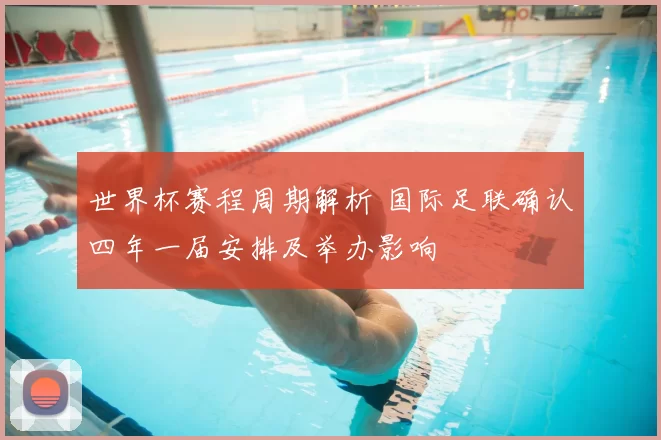 世界杯赛程周期解析 国际足联确认四年一届安排及举办影响