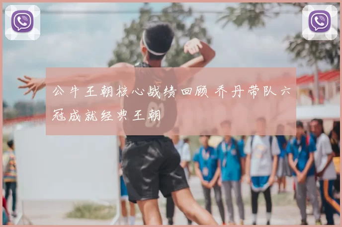 公牛王朝核心战绩回顾 乔丹带队六冠成就经典王朝