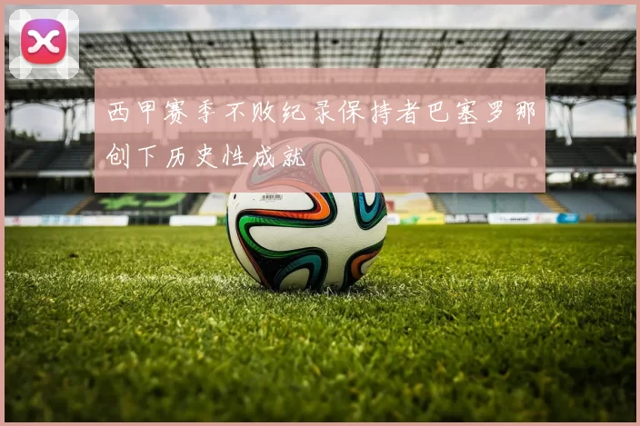 西甲赛季不败纪录保持者巴塞罗那创下历史性成就