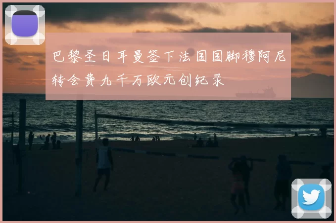 巴黎圣日耳曼签下法国国脚穆阿尼转会费九千万欧元创纪录